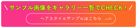サンプル画像をギャラリー一覧でCHECK！ ヘアスタイルサンプルはこちら